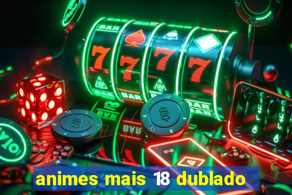 animes mais 18 dublado